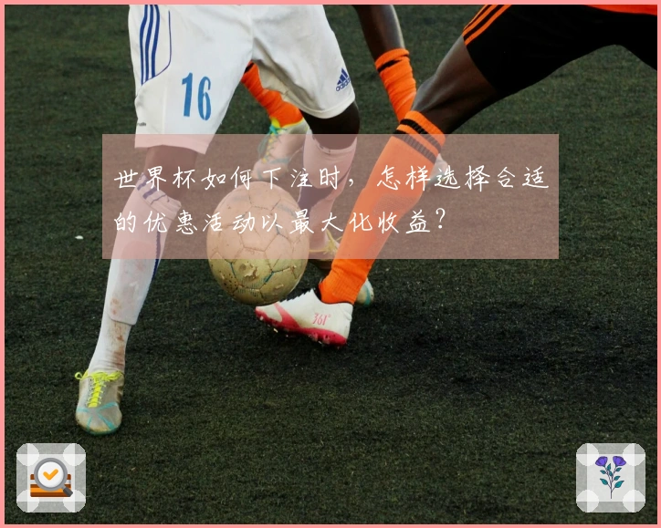 世界杯如何下注时，怎样选择合适的优惠活动以最大化收益？