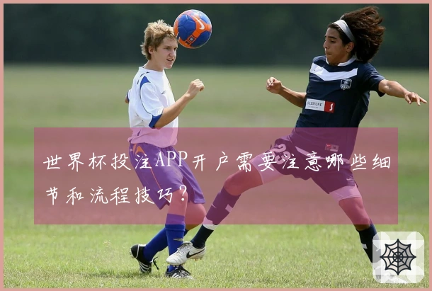 世界杯投注APP开户需要注意哪些细节和流程技巧？