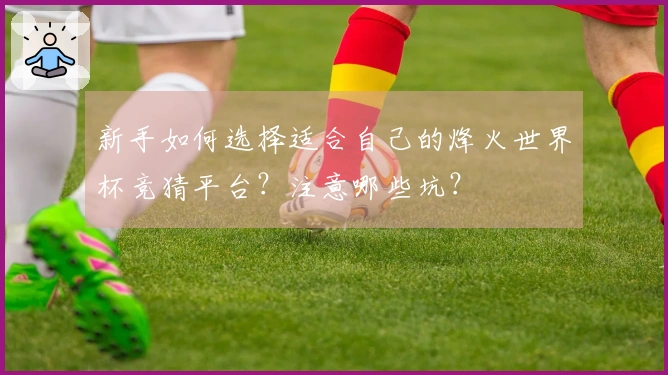 新手如何选择适合自己的烽火世界杯竞猜平台？注意哪些坑？