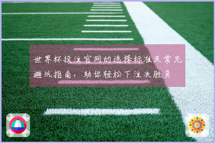 世界杯投注官网的选择标准及常见避坑指南，助你轻松下注决胜负