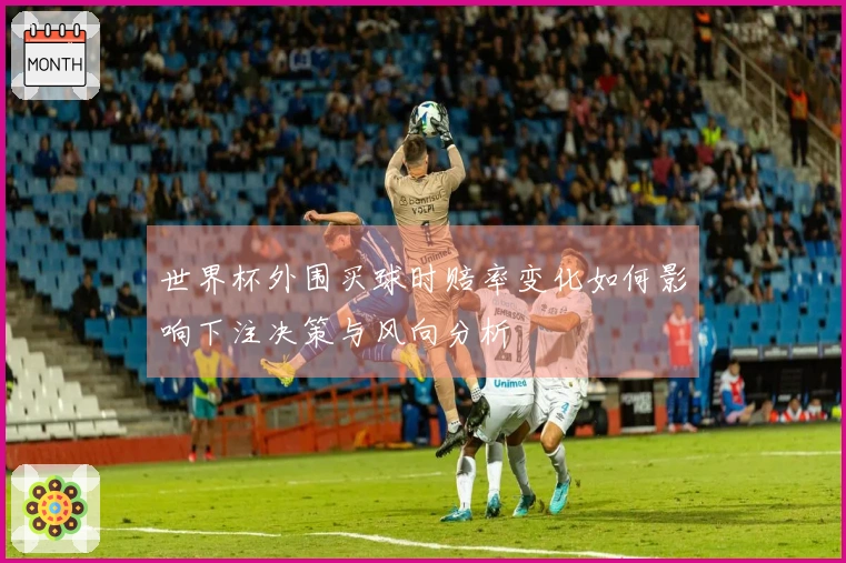世界杯外围买球时赔率变化如何影响下注决策与风向分析