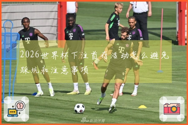 2026世界杯下注首存活动怎么避免踩坑和注意事项