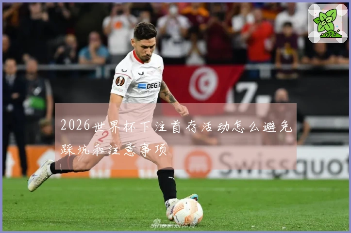 2026世界杯下注首存活动怎么避免踩坑和注意事项