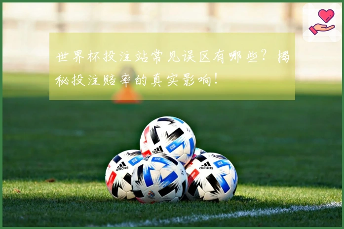 世界杯投注站常见误区有哪些？揭秘投注赔率的真实影响！